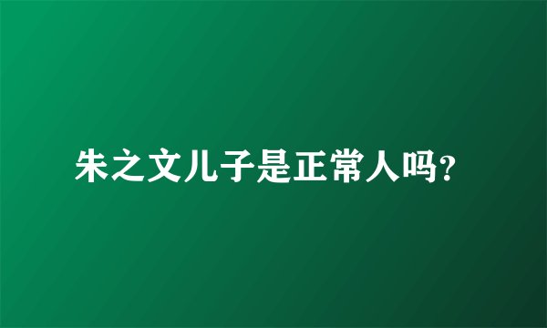 朱之文儿子是正常人吗？