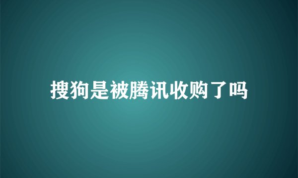搜狗是被腾讯收购了吗