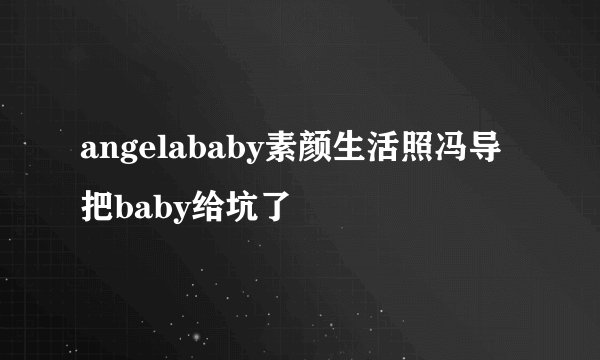 angelababy素颜生活照冯导把baby给坑了