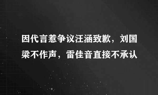 因代言惹争议汪涵致歉,刘国梁不作声,雷佳音直接不承认