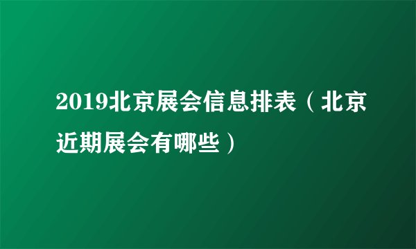 2019北京展会信息排表（北京近期展会有哪些）