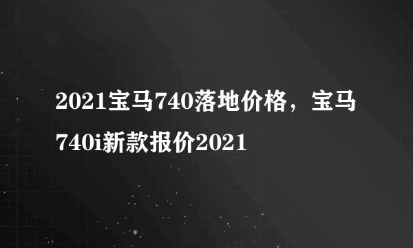 2021宝马740落地价格，宝马740i新款报价2021