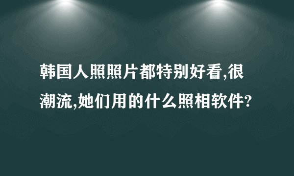 韩国人照照片都特别好看,很潮流,她们用的什么照相软件?