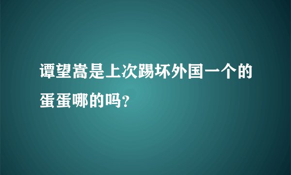 谭望嵩是上次踢坏外国一个的蛋蛋哪的吗？