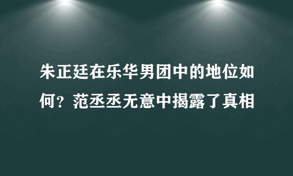 朱正廷在乐华男团中的地位如何？范丞丞无意中揭露了真相