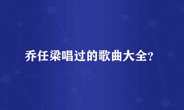 乔任梁唱过的歌曲大全？