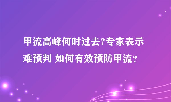 甲流高峰何时过去?专家表示难预判 如何有效预防甲流？