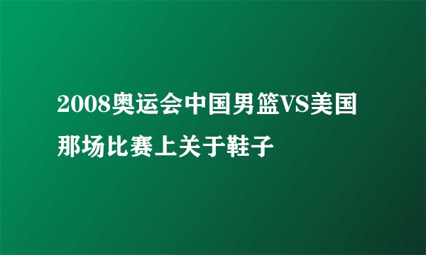 2008奥运会中国男篮VS美国那场比赛上关于鞋子