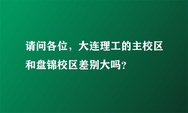 请问各位，大连理工的主校区和盘锦校区差别大吗？