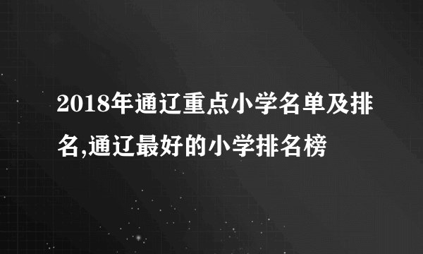 2018年通辽重点小学名单及排名,通辽最好的小学排名榜