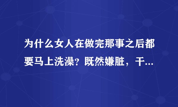 为什么女人在做完那事之后都要马上洗澡？既然嫌脏，干嘛又要做？