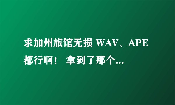 求加州旅馆无损 WAV、APE都行啊！ 拿到了那个429M的感觉不对啊