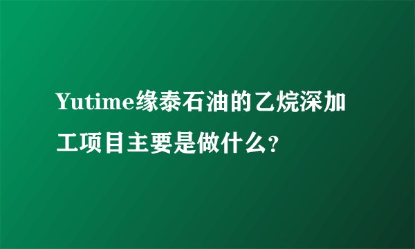 Yutime缘泰石油的乙烷深加工项目主要是做什么？