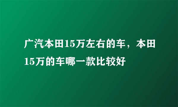 广汽本田15万左右的车,本田15万的车哪一款比较好
