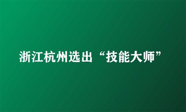 浙江杭州选出“技能大师”
