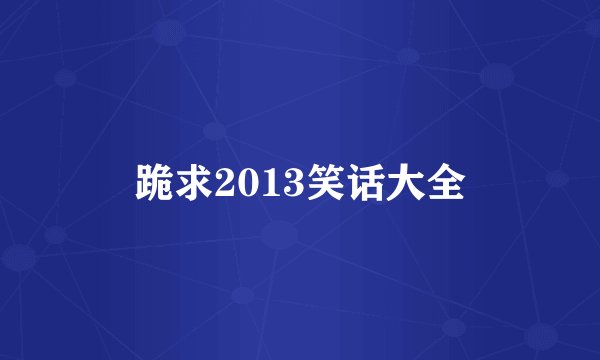 跪求2013笑话大全