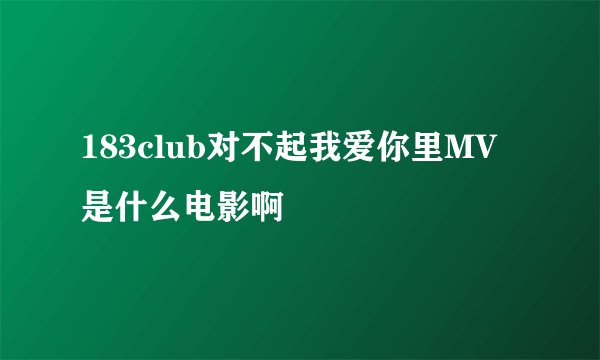 183club对不起我爱你里MV是什么电影啊