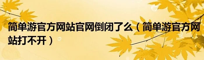 简单游官方网站官网倒闭了么（简单游官方网站打不开）