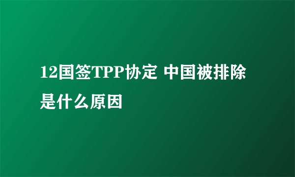 12国签TPP协定 中国被排除是什么原因