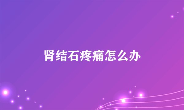 肾结石疼痛怎么办