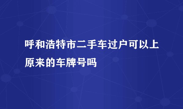 呼和浩特市二手车过户可以上原来的车牌号吗