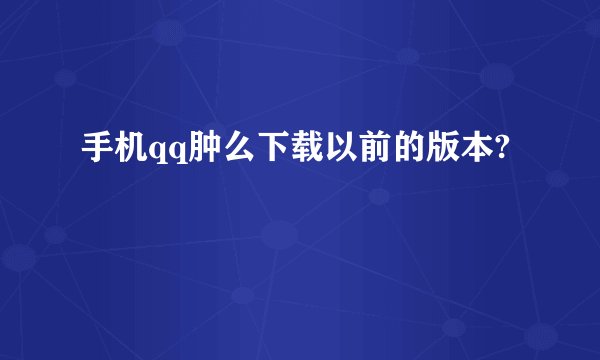 手机qq肿么下载以前的版本?