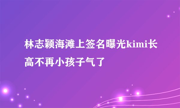林志颖海滩上签名曝光kimi长高不再小孩子气了