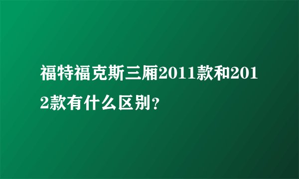 福特福克斯三厢2011款和2012款有什么区别？