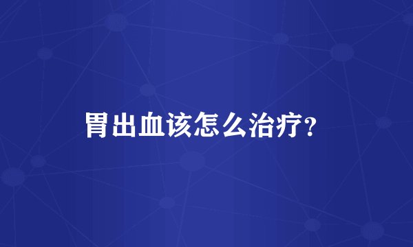 胃出血该怎么治疗？
