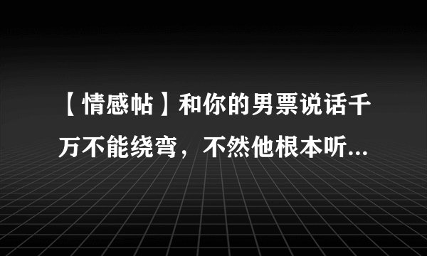 【情感帖】和你的男票说话千万不能绕弯，不然他根本听不明白[再见]？