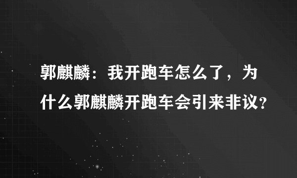 郭麒麟：我开跑车怎么了，为什么郭麒麟开跑车会引来非议？