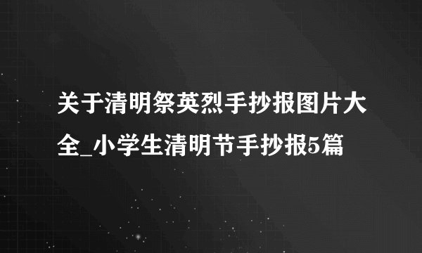 关于清明祭英烈手抄报图片大全_小学生清明节手抄报5篇