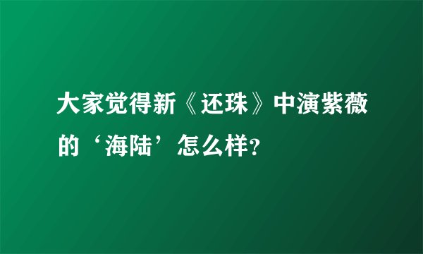 大家觉得新《还珠》中演紫薇的‘海陆’怎么样?