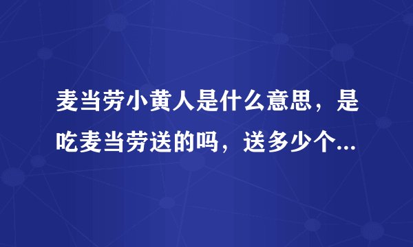 麦当劳小黄人是什么意思，是吃麦当劳送的吗，送多少个，满多少送，求详解