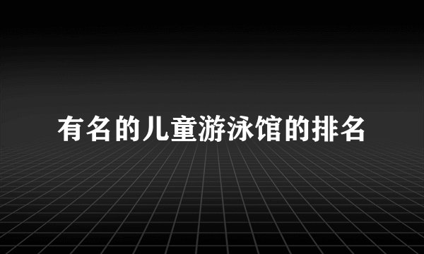有名的儿童游泳馆的排名