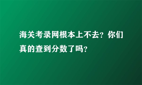 海关考录网根本上不去？你们真的查到分数了吗？