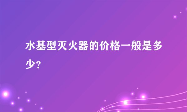 水基型灭火器的价格一般是多少？
