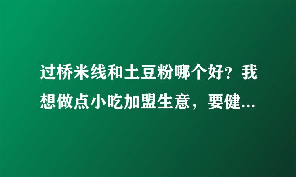 过桥米线和土豆粉哪个好？我想做点小吃加盟生意，要健康卫生一点的，怎么选择？