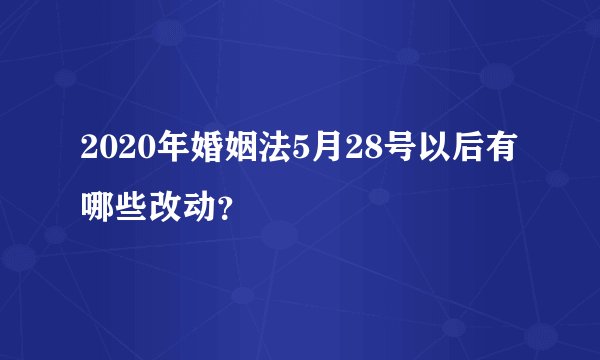 2020年婚姻法5月28号以后有哪些改动？