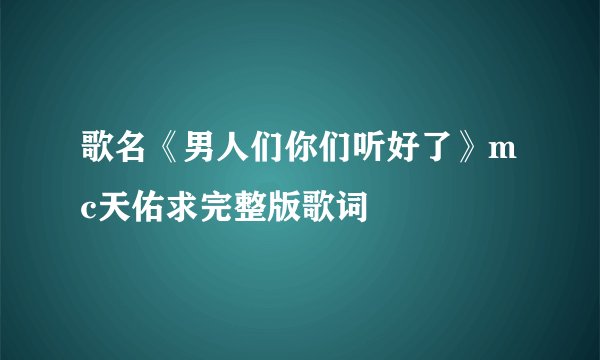 歌名《男人们你们听好了》mc天佑求完整版歌词