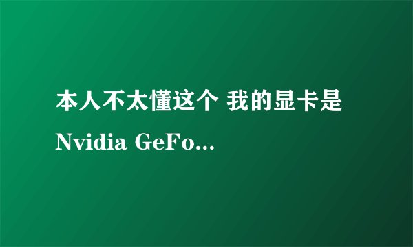本人不太懂这个 我的显卡是 Nvidia GeForce 7025 / nForce 630a (512MB / 华硕) 与什么显卡驱动适于?