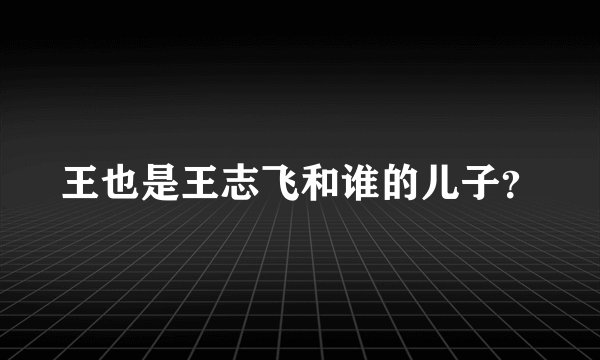 王也是王志飞和谁的儿子？