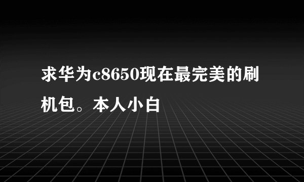 求华为c8650现在最完美的刷机包。本人小白