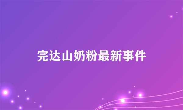 完达山奶粉最新事件