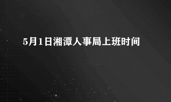 5月1日湘潭人事局上班时间