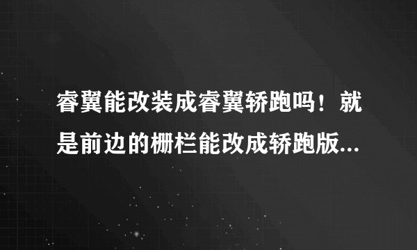 睿翼能改装成睿翼轿跑吗！就是前边的栅栏能改成轿跑版得吗，还有尾翼！