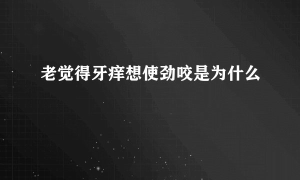 老觉得牙痒想使劲咬是为什么