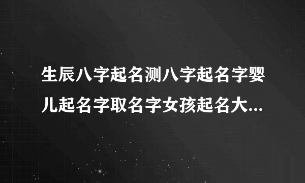 生辰八字起名测八字起名字婴儿起名字取名字女孩起名大全女宝宝起名字大全绝美惊艳的女孩姓名