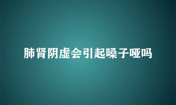 肺肾阴虚会引起嗓子哑吗