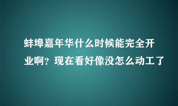 蚌埠嘉年华什么时候能完全开业啊？现在看好像没怎么动工了
